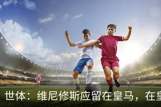 世体：维尼修斯应留在皇马，在皇马当二当家也比别队当老大好