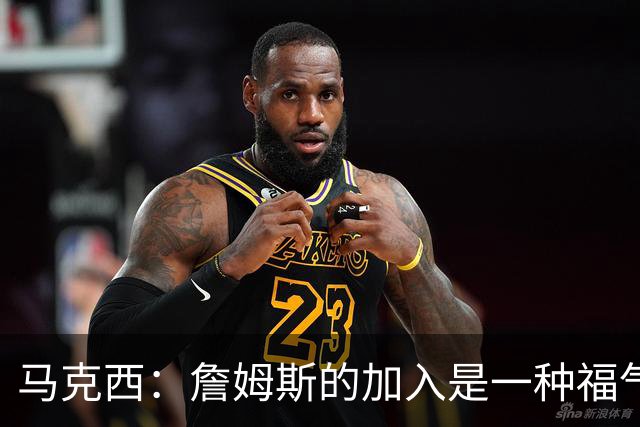 马克西：詹姆斯的加入是一种福气，他为费城带来谦逊