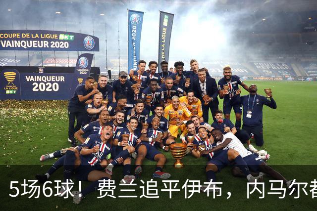 5场6球！费兰追平伊布，内马尔都被他甩在身后