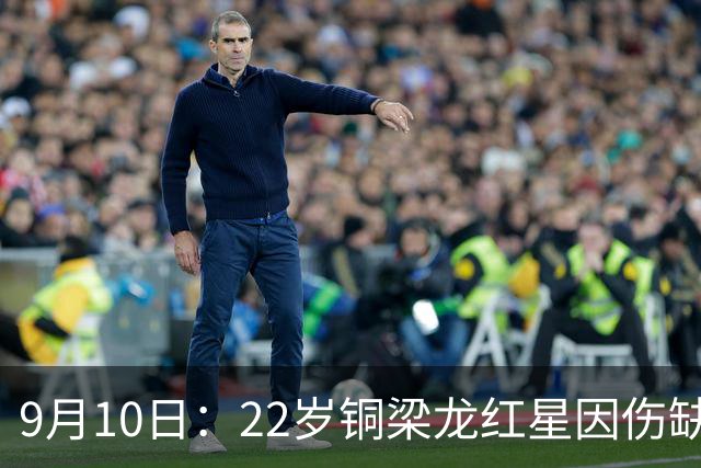 9月10日：22岁铜梁龙红星因伤缺阵退出亚运会！男足减至22人补召2人无缘参赛