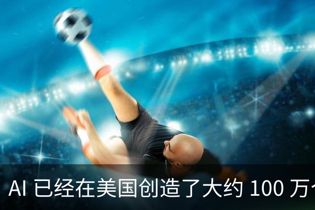 AI 已经在美国创造了大约 100 万个新岗位，远远超过因 AI 而裁掉的约 20 万个工作